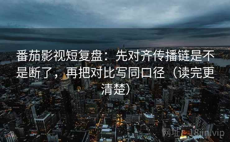 番茄影视短复盘：先对齐传播链是不是断了，再把对比写同口径（读完更清楚）