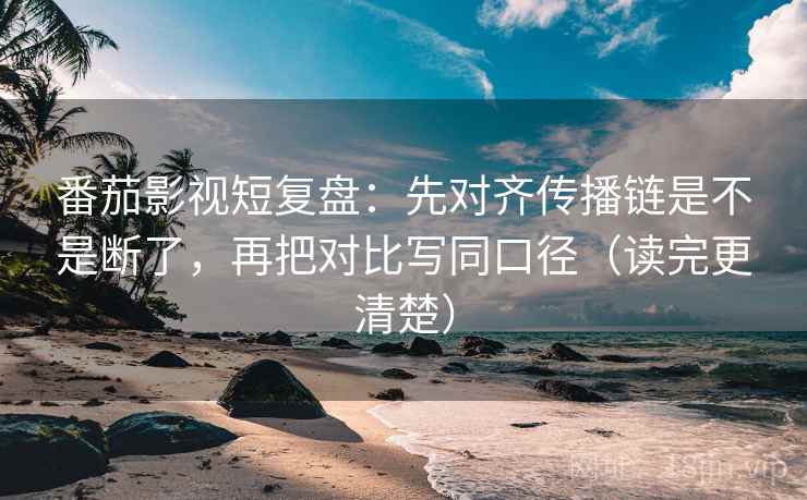番茄影视短复盘：先对齐传播链是不是断了，再把对比写同口径（读完更清楚）  第2张