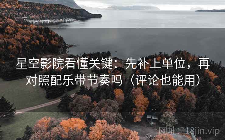 星空影院看懂关键：先补上单位，再对照配乐带节奏吗（评论也能用）