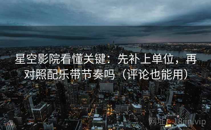 星空影院看懂关键：先补上单位，再对照配乐带节奏吗（评论也能用）  第2张