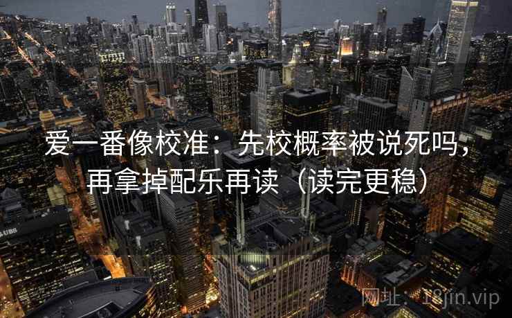 爱一番像校准：先校概率被说死吗，再拿掉配乐再读（读完更稳）
