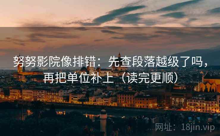 努努影院像排错：先查段落越级了吗，再把单位补上（读完更顺）