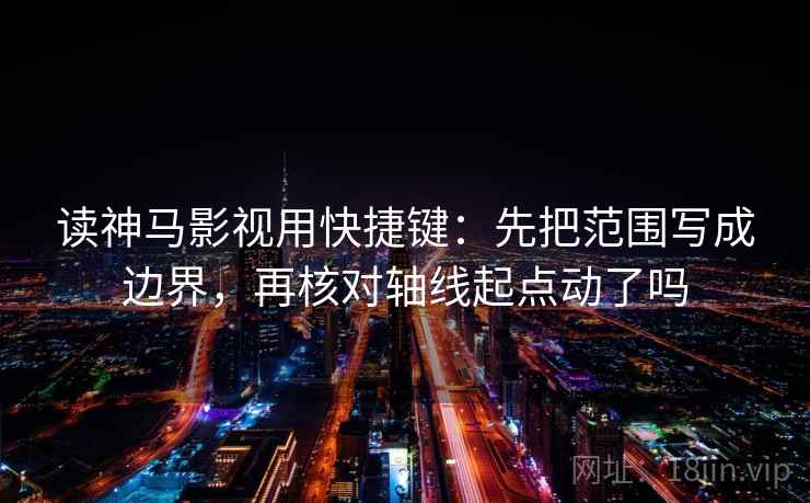 读神马影视用快捷键：先把范围写成边界，再核对轴线起点动了吗  第2张