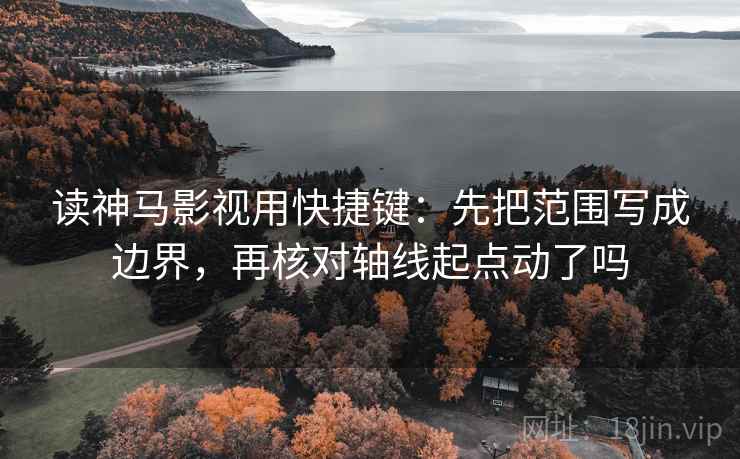 读神马影视用快捷键：先把范围写成边界，再核对轴线起点动了吗
