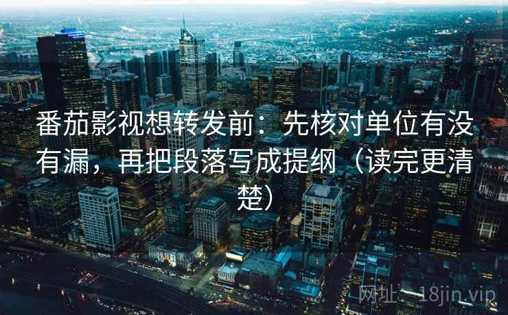 番茄影视想转发前：先核对单位有没有漏，再把段落写成提纲（读完更清楚）  第2张