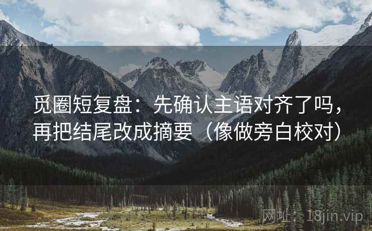觅圈短复盘：先确认主语对齐了吗，再把结尾改成摘要（像做旁白校对）