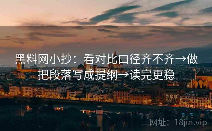 黑料网小抄：看对比口径齐不齐→做把段落写成提纲→读完更稳