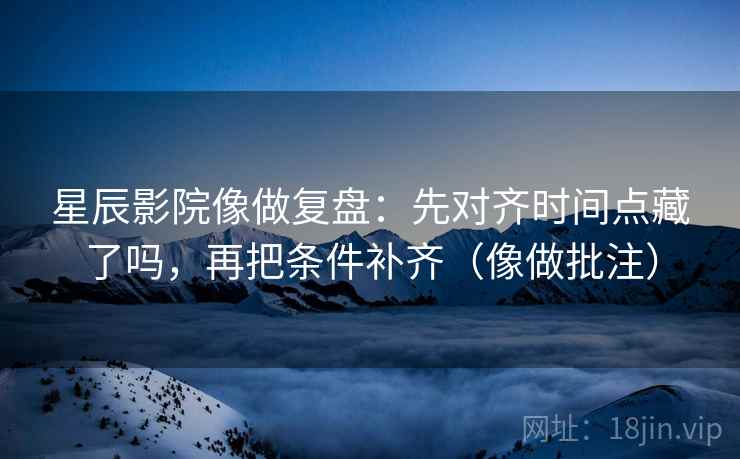 星辰影院像做复盘：先对齐时间点藏了吗，再把条件补齐（像做批注）