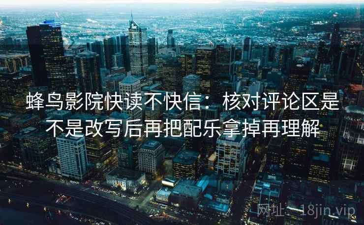 蜂鸟影院快读不快信：核对评论区是不是改写后再把配乐拿掉再理解  第2张