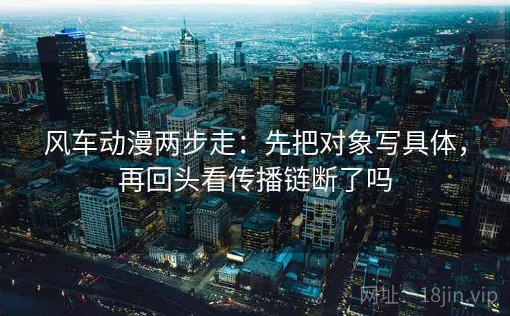 风车动漫两步走：先把对象写具体，再回头看传播链断了吗