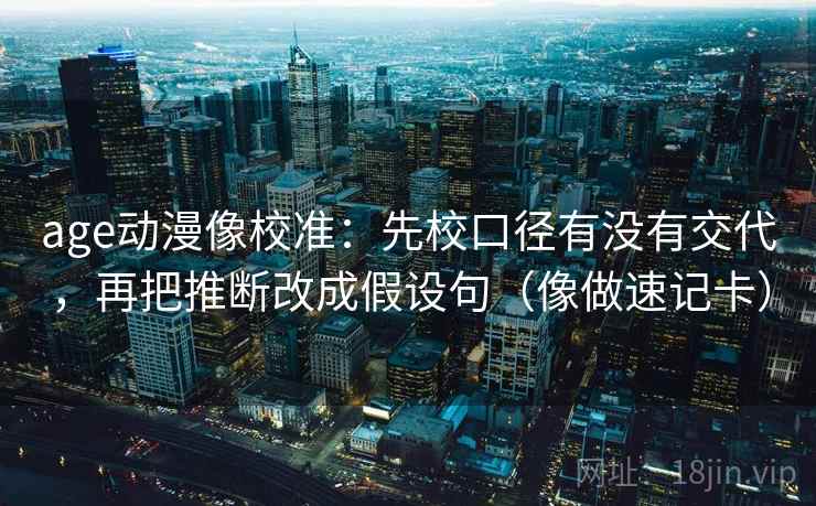 age动漫像校准：先校口径有没有交代，再把推断改成假设句（像做速记卡）  第2张