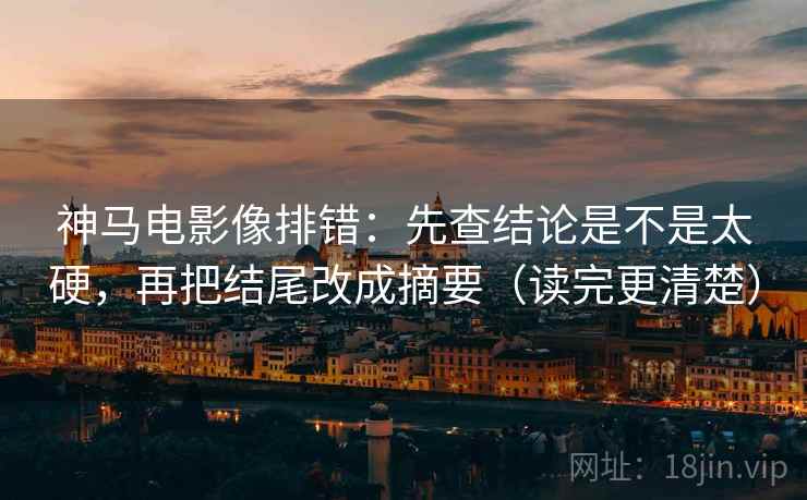 神马电影像排错：先查结论是不是太硬，再把结尾改成摘要（读完更清楚）  第2张