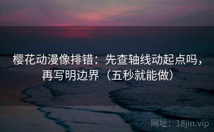 樱花动漫像排错：先查轴线动起点吗，再写明边界（五秒就能做）