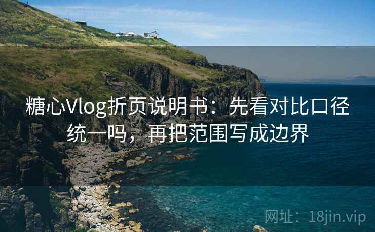 糖心Vlog折页说明书：先看对比口径统一吗，再把范围写成边界