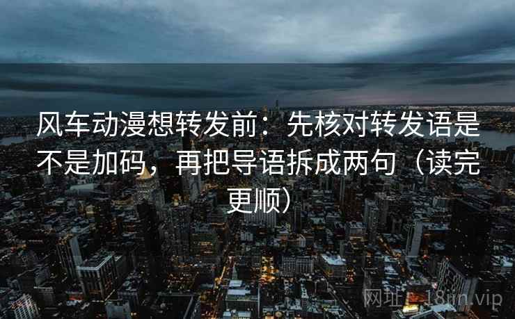 风车动漫想转发前：先核对转发语是不是加码，再把导语拆成两句（读完更顺）  第2张