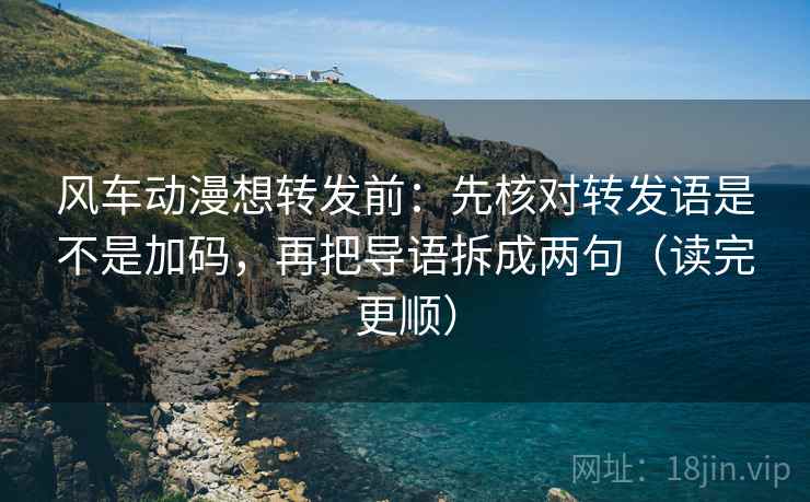 风车动漫想转发前：先核对转发语是不是加码，再把导语拆成两句（读完更顺）
