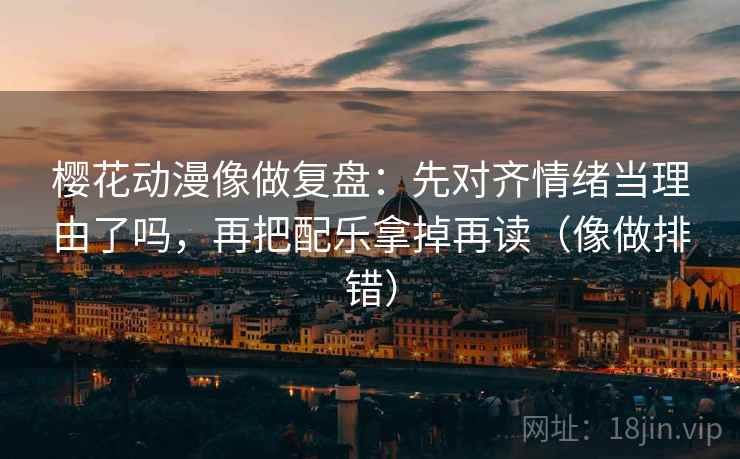 樱花动漫像做复盘：先对齐情绪当理由了吗，再把配乐拿掉再读（像做排错）  第2张