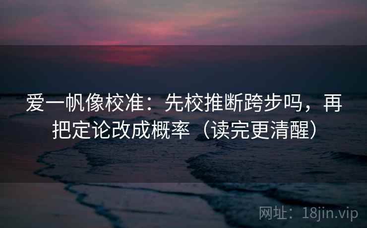 爱一帆像校准：先校推断跨步吗，再把定论改成概率（读完更清醒）