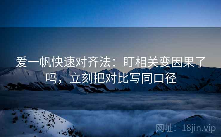 爱一帆快速对齐法：盯相关变因果了吗，立刻把对比写同口径