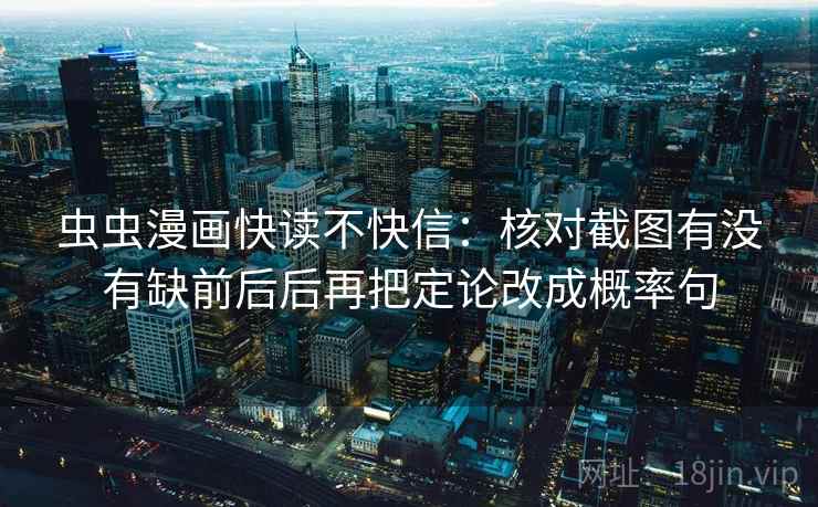 虫虫漫画快读不快信：核对截图有没有缺前后后再把定论改成概率句