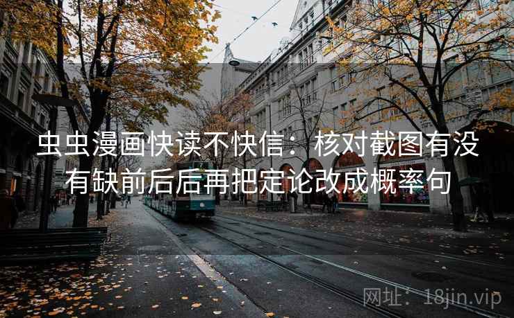 虫虫漫画快读不快信：核对截图有没有缺前后后再把定论改成概率句  第2张