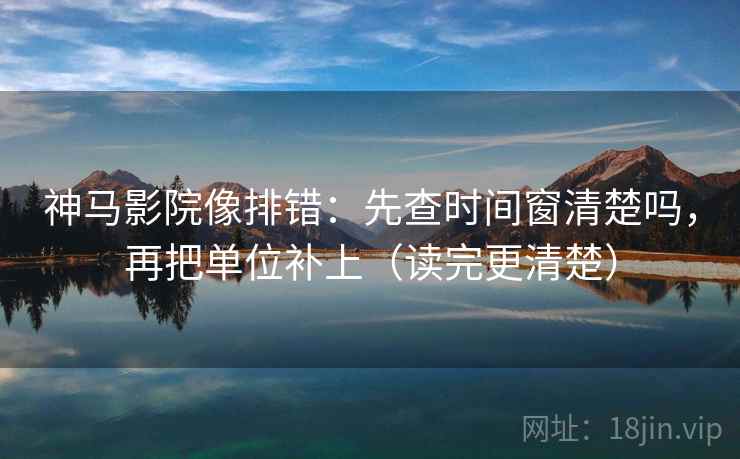神马影院像排错：先查时间窗清楚吗，再把单位补上（读完更清楚）  第2张