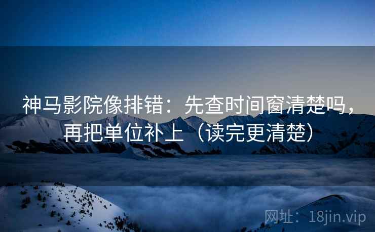 神马影院像排错：先查时间窗清楚吗，再把单位补上（读完更清楚）