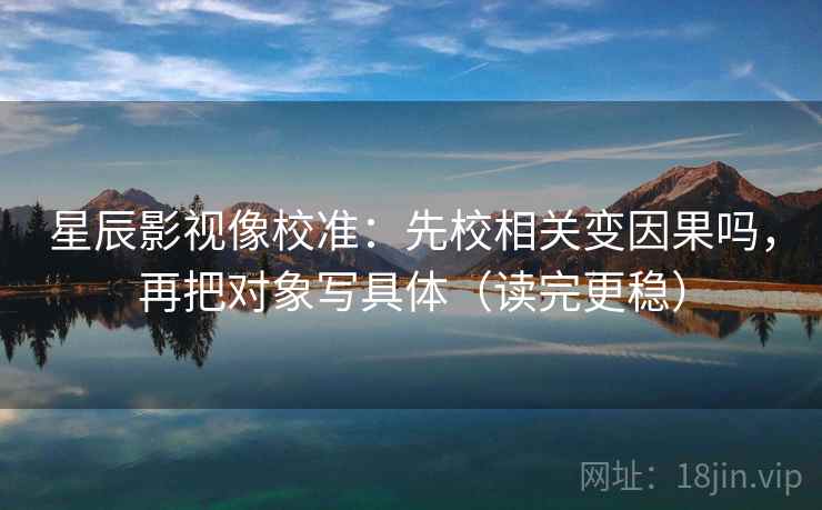星辰影视像校准：先校相关变因果吗，再把对象写具体（读完更稳）