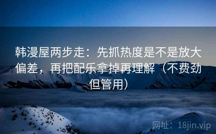 韩漫屋两步走：先抓热度是不是放大偏差，再把配乐拿掉再理解（不费劲但管用）