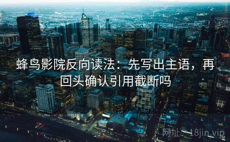 蜂鸟影院反向读法：先写出主语，再回头确认引用截断吗