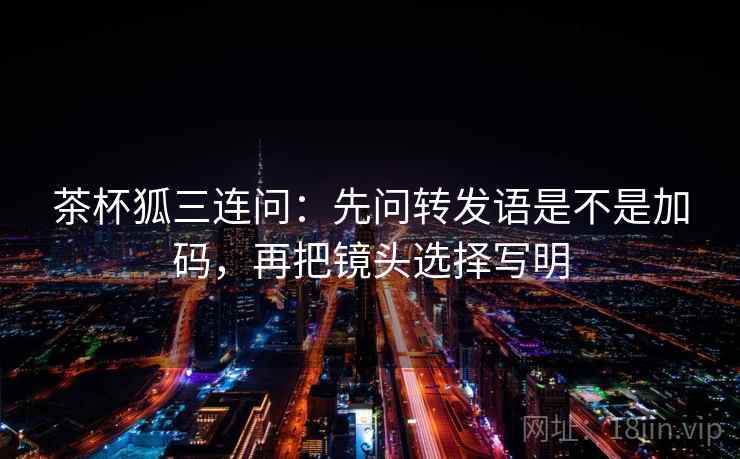 茶杯狐三连问：先问转发语是不是加码，再把镜头选择写明
