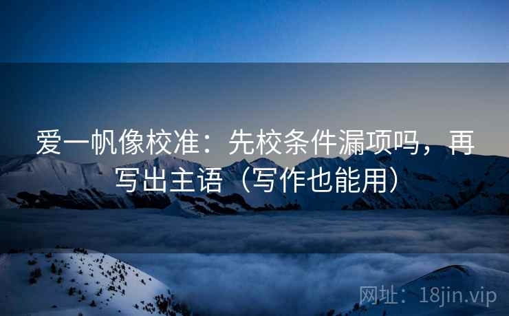 爱一帆像校准：先校条件漏项吗，再写出主语（写作也能用）