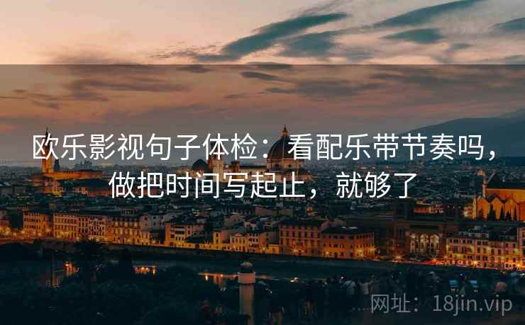欧乐影视句子体检：看配乐带节奏吗，做把时间写起止，就够了  第2张