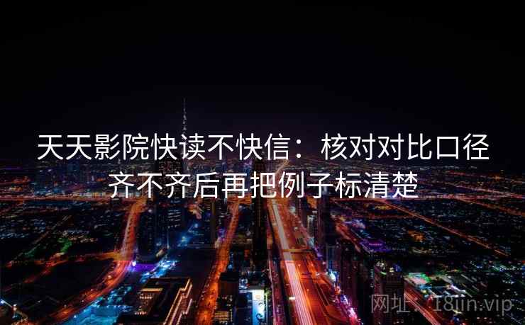 天天影院快读不快信：核对对比口径齐不齐后再把例子标清楚  第2张