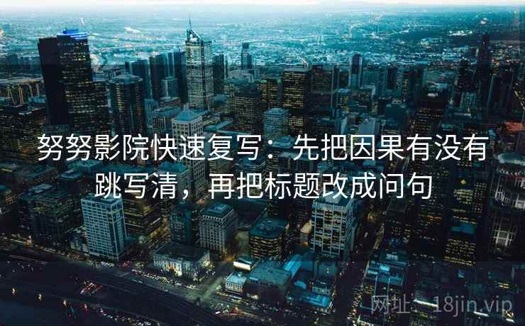 努努影院快速复写：先把因果有没有跳写清，再把标题改成问句
