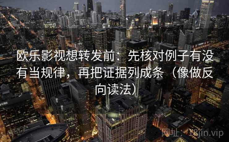 欧乐影视想转发前：先核对例子有没有当规律，再把证据列成条（像做反向读法）