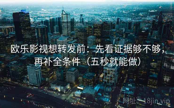 欧乐影视想转发前：先看证据够不够，再补全条件（五秒就能做）