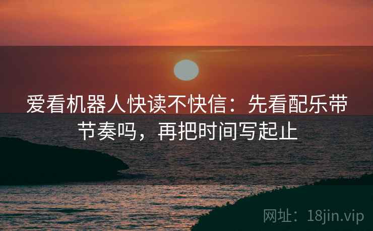 爱看机器人快读不快信：先看配乐带节奏吗，再把时间写起止