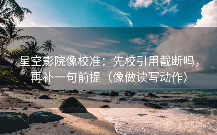 星空影院像校准：先校引用截断吗，再补一句前提（像做读写动作）  第2张