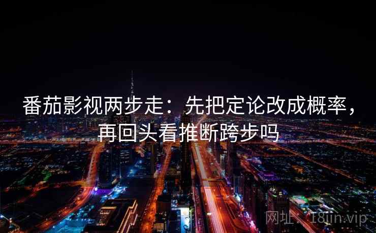 番茄影视两步走：先把定论改成概率，再回头看推断跨步吗