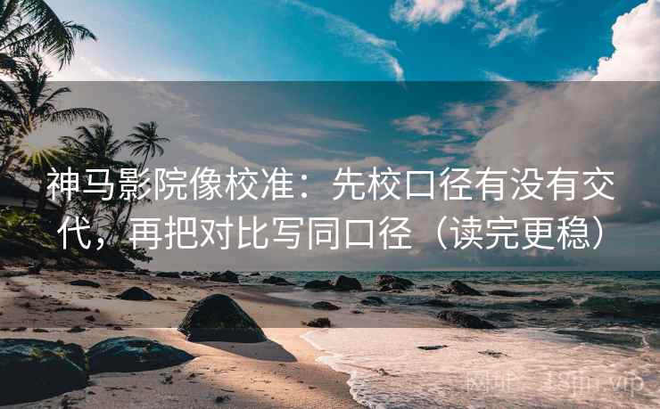 神马影院像校准：先校口径有没有交代，再把对比写同口径（读完更稳）  第2张