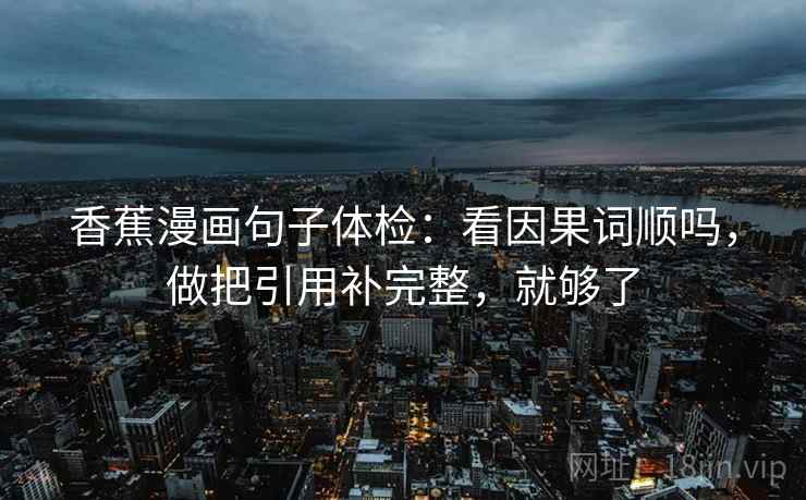 香蕉漫画句子体检：看因果词顺吗，做把引用补完整，就够了