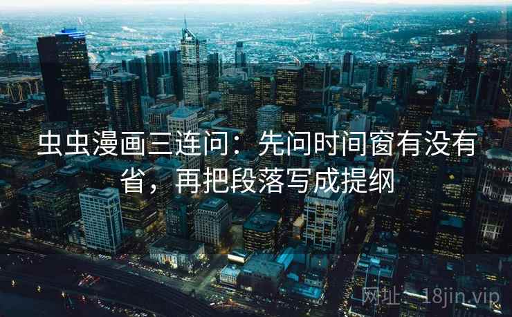 虫虫漫画三连问：先问时间窗有没有省，再把段落写成提纲  第2张