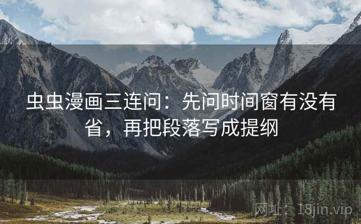 虫虫漫画三连问：先问时间窗有没有省，再把段落写成提纲