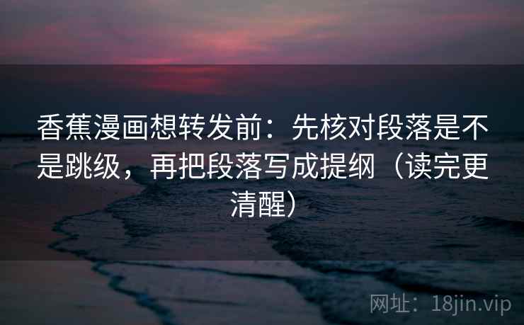 香蕉漫画想转发前：先核对段落是不是跳级，再把段落写成提纲（读完更清醒）