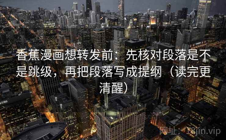 香蕉漫画想转发前：先核对段落是不是跳级，再把段落写成提纲（读完更清醒）  第2张