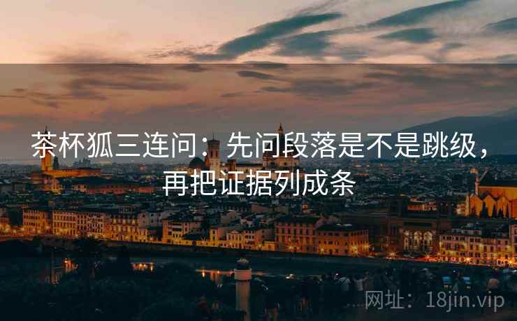 茶杯狐三连问：先问段落是不是跳级，再把证据列成条  第2张