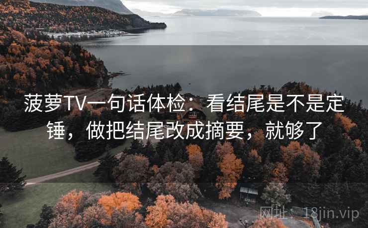 菠萝TV一句话体检：看结尾是不是定锤，做把结尾改成摘要，就够了