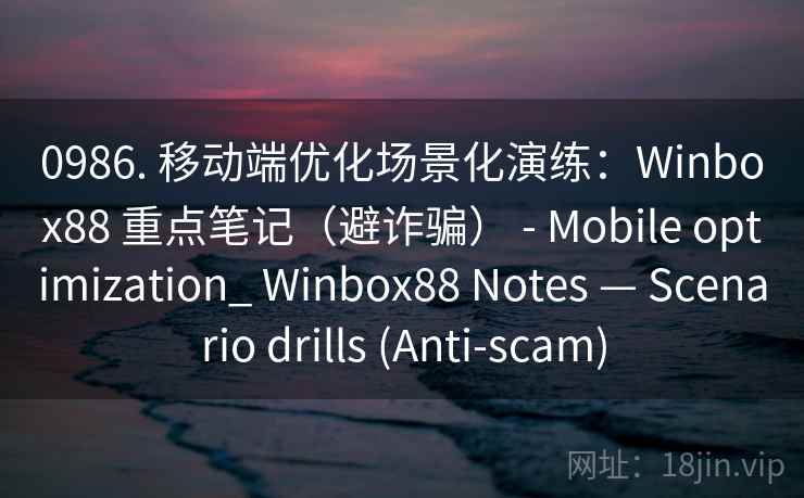 0986. 移动端优化场景化演练：Winbox88 重点笔记（避诈骗） - Mobile optimization_ Winbox88 Notes — Scenario drills (Anti-scam)