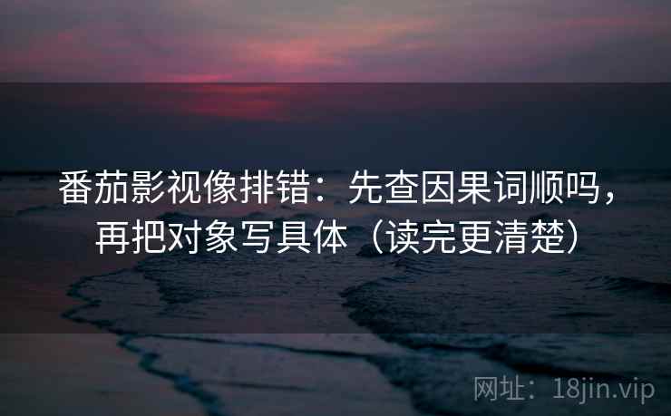 番茄影视像排错：先查因果词顺吗，再把对象写具体（读完更清楚）  第2张